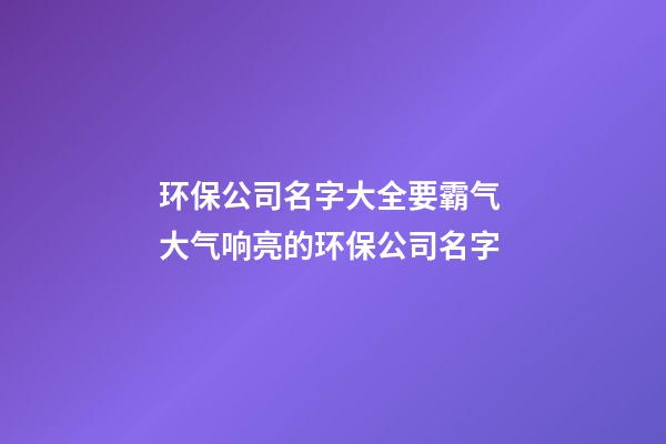 环保公司名字大全要霸气 大气响亮的环保公司名字-第1张-公司起名-玄机派